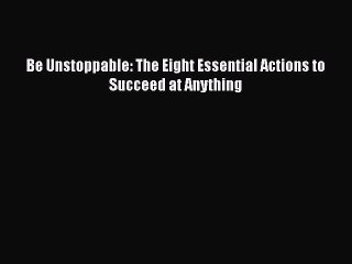 [PDF Download] Be Unstoppable: The Eight Essential Actions to Succeed at Anything [Read] Online