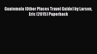 [PDF Download] Guatemala (Other Places Travel Guide) by Larson Eric (2015) Paperback [Download]