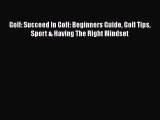 Golf: Succeed In Golf: Beginners Guide Golf Tips Sport & Having The Right Mindset [PDF Download]