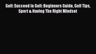 Golf: Succeed In Golf: Beginners Guide Golf Tips Sport & Having The Right Mindset [PDF Download]