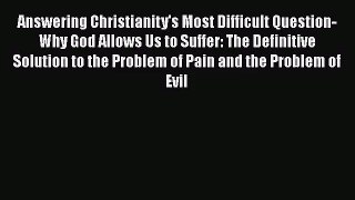 Answering Christianity's Most Difficult Question-Why God Allows Us to Suffer: The Definitive