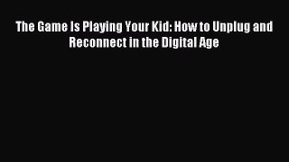 [PDF Download] The Game Is Playing Your Kid: How to Unplug and Reconnect in the Digital Age