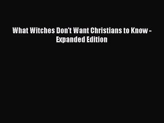 [PDF Download] What Witches Don't Want Christians to Know -Expanded Edition [Download] Full