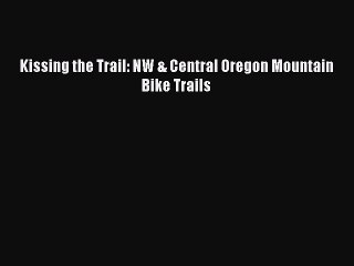 Kissing the Trail: NW & Central Oregon Mountain Bike Trails [PDF Download] Online