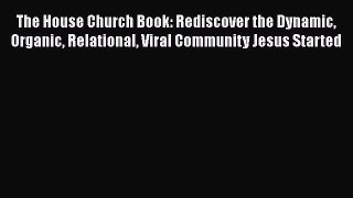 The House Church Book: Rediscover the Dynamic Organic Relational Viral Community Jesus Started