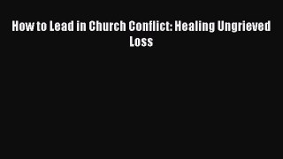 How to Lead in Church Conflict: Healing Ungrieved Loss [Read] Full Ebook