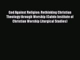 God Against Religion: Rethinking Christian Theology through Worship (Calvin Institute of Christian