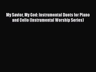 [PDF Download] My Savior My God: Instrumental Duets for Piano and Cello (Instrumental Worship