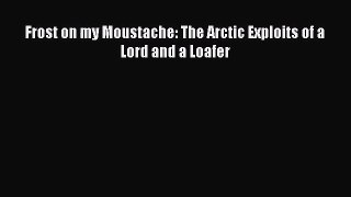 [PDF Download] Frost on my Moustache: The Arctic Exploits of a Lord and a Loafer [Read] Online
