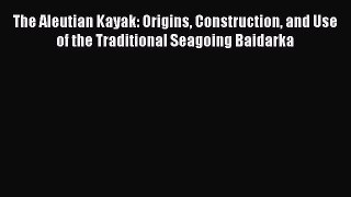 [PDF Download] The Aleutian Kayak: Origins Construction and Use of the Traditional Seagoing