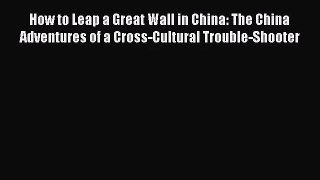 [PDF Download] How to Leap a Great Wall in China: The China Adventures of a Cross-Cultural