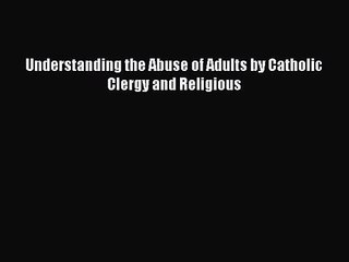 Understanding the Abuse of Adults by Catholic Clergy and Religious [PDF Download] Online