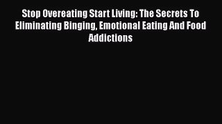Stop Overeating Start Living: The Secrets To Eliminating Binging Emotional Eating And Food