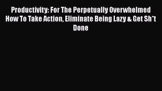 Productivity: For The Perpetually Overwhelmed How To Take Action Eliminate Being Lazy & Get