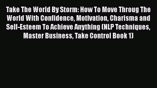 Take The World By Storm: How To Move Throug The World With Confidence Motivation Charisma and