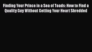 Finding Your Prince in a Sea of Toads: How to Find a Quality Guy Without Getting Your Heart