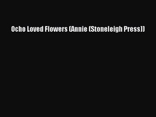 [PDF Download] Ocho Loved Flowers (Annie (Stoneleigh Press)) [PDF] Full Ebook
