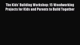 [PDF Download] The Kids' Building Workshop: 15 Woodworking Projects for Kids and Parents to