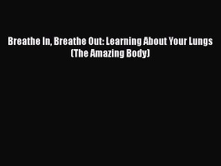 [PDF Download] Breathe In Breathe Out: Learning About Your Lungs (The Amazing Body) [Read]