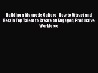 [PDF Download] Building a Magnetic Culture:  How to Attract and Retain Top Talent to Create