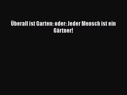 Überall ist Garten: oder: Jeder Mensch ist ein Gärtner! PDF Download kostenlos