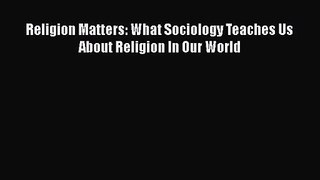 [PDF Download] Religion Matters: What Sociology Teaches Us About Religion In Our World [Download]