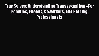 [PDF Download] True Selves: Understanding Transsexualism - For Families Friends Coworkers and