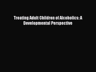 [PDF Download] Treating Adult Children of Alcoholics: A Developmental Perspective [PDF] Full