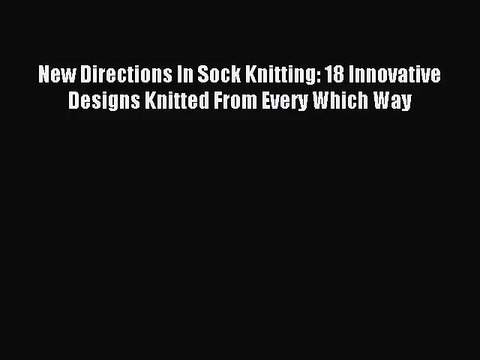 [PDF Download] New Directions In Sock Knitting: 18 Innovative Designs Knitted From Every Which