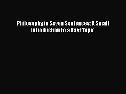 [PDF Download] Philosophy in Seven Sentences: A Small Introduction to a Vast Topic [Download]