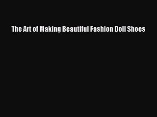 [PDF Download] The Art of Making Beautiful Fashion Doll Shoes [PDF] Online