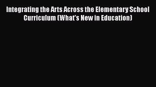 Read Integrating the Arts Across the Elementary School Curriculum (What's New in Education)