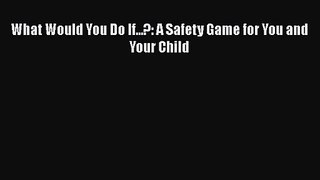 [PDF Download] What Would You Do If...?: A Safety Game for You and Your Child [Read] Online