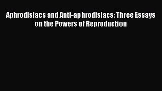 Aphrodisiacs and Anti-aphrodisiacs: Three Essays on the Powers of Reproduction [PDF Download]