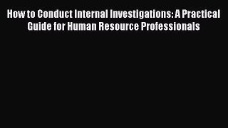 Read How to Conduct Internal Investigations: A Practical Guide for Human Resource Professionals