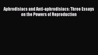 Aphrodisiacs and Anti-aphrodisiacs: Three Essays on the Powers of Reproduction [PDF Download]