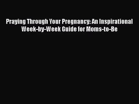 [PDF Download] Praying Through Your Pregnancy: An Inspirational Week-by-Week Guide for Moms-to-Be