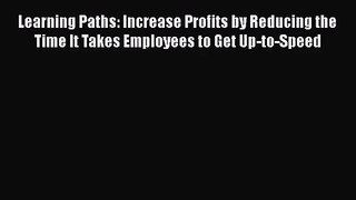 Read Learning Paths: Increase Profits by Reducing the Time It Takes Employees to Get Up-to-Speed