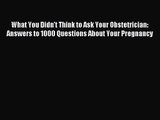 [PDF Download] What You Didn't Think to Ask Your Obstetrician: Answers to 1000 Questions About