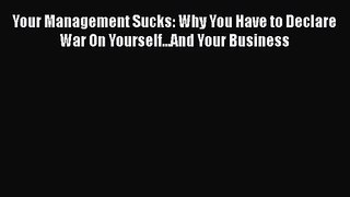Read Your Management Sucks: Why You Have to Declare War On Yourself...And Your Business PDF