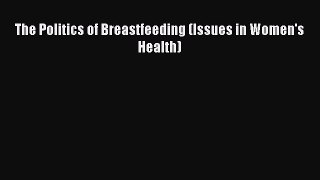 [PDF Download] The Politics of Breastfeeding (Issues in Women's Health) [Download] Full Ebook