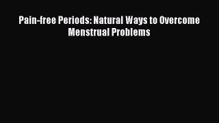 [PDF Download] Pain-free Periods: Natural Ways to Overcome Menstrual Problems [Download] Online