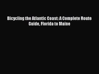 [PDF Download] Bicycling the Atlantic Coast: A Complete Route Guide Florida to Maine [Download]