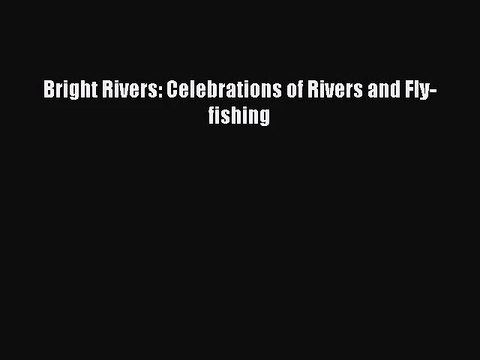 [PDF Download] Bright Rivers: Celebrations of Rivers and Fly-fishing [Read] Online