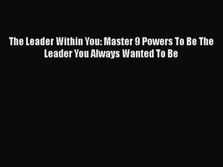 Download The Leader Within You: Master 9 Powers To Be The Leader You Always Wanted To Be PDF