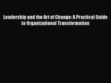 Download Leadership and the Art of Change: A Practical Guide to Organizational Transformation