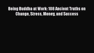 Read Being Buddha at Work: 108 Ancient Truths on Change Stress Money and Success PDF Free