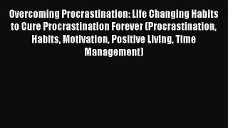 Overcoming Procrastination: Life Changing Habits to Cure Procrastination Forever (Procrastination