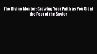 [PDF Download] The Divine Mentor: Growing Your Faith as You Sit at the Feet of the Savior [Read]