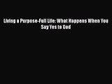 Living a Purpose-Full Life: What Happens When You Say Yes to God [Read] Full Ebook